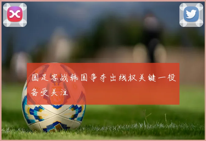 国足客战韩国争夺出线权关键一役备受关注