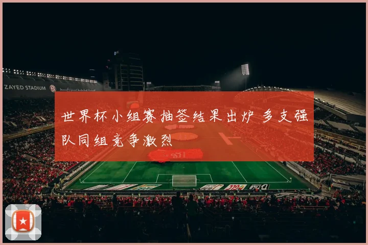 世界杯小组赛抽签结果出炉 多支强队同组竞争激烈