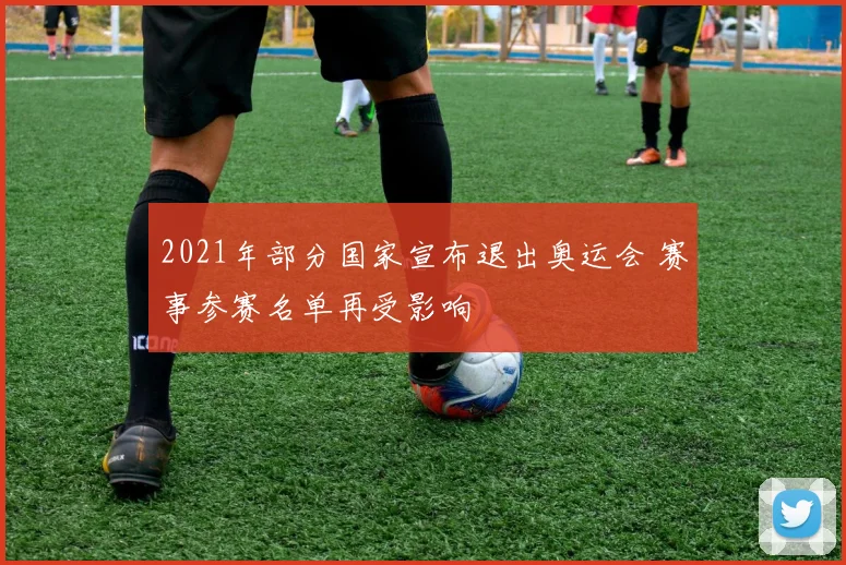 2021年部分国家宣布退出奥运会 赛事参赛名单再受影响