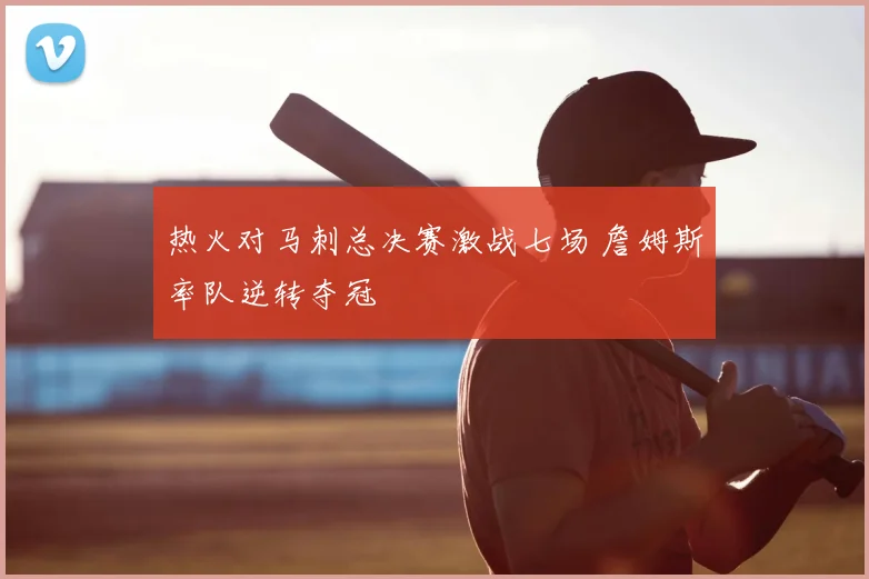 热火对马刺总决赛激战七场 詹姆斯率队逆转夺冠