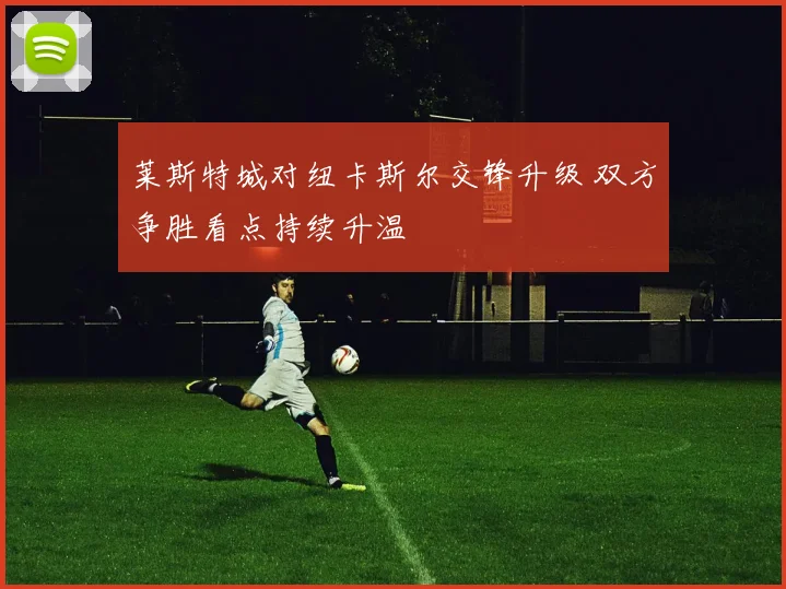 莱斯特城对纽卡斯尔交锋升级 双方争胜看点持续升温