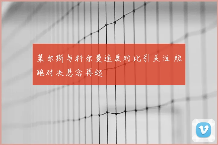 莱尔斯与科尔曼速度对比引关注 短跑对决悬念再起