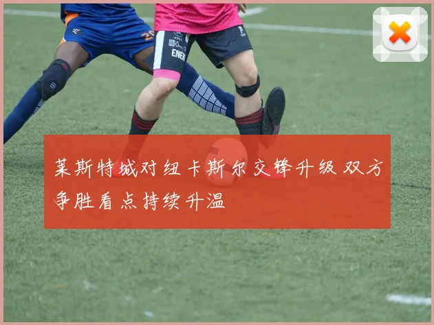 莱斯特城对纽卡斯尔交锋升级 双方争胜看点持续升温