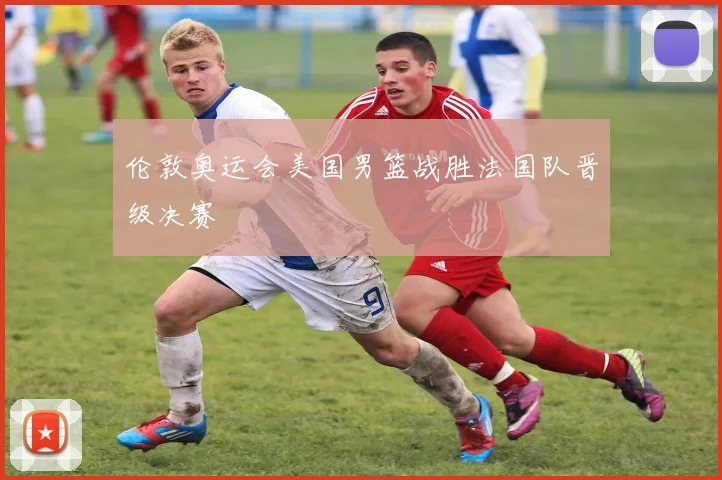 伦敦奥运会美国男篮战胜法国队晋级决赛