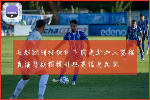 足球欧洲杯软件下载更新加入赛程直播与战报提升观赛信息获取