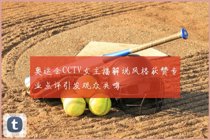 奥运会CCTV女主播解说风格获赞专业点评引发观众共鸣