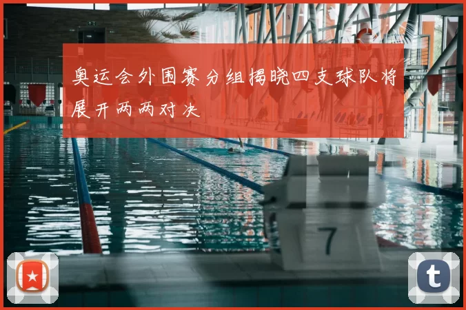 奥运会外围赛分组揭晓四支球队将展开两两对决