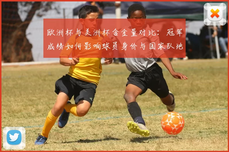 欧洲杯与美洲杯含金量对比：冠军成绩如何影响球员身价与国家队地位