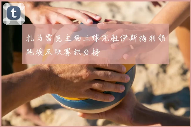 扎马雷克主场三球完胜伊斯梅利领跑埃及联赛积分榜