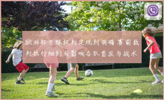 欧洲杯开球权判定规则明确 赛前裁判执行细则或影响各队首发与战术部署