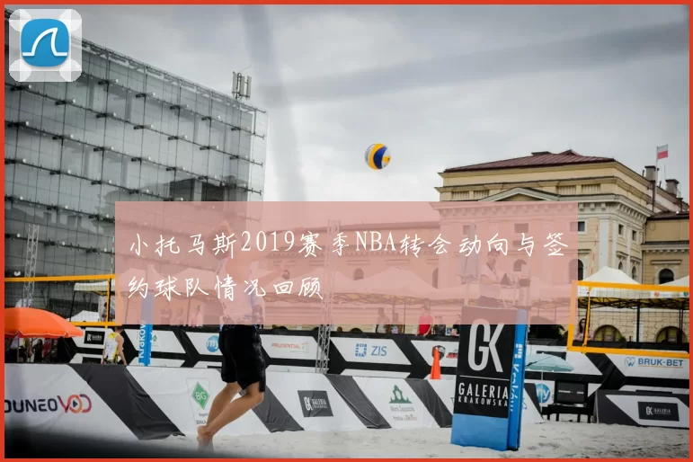 小托马斯2019赛季NBA转会动向与签约球队情况回顾